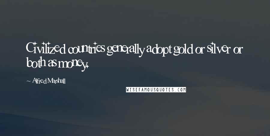 Alfred Marshall Quotes: Civilized countries generally adopt gold or silver or both as money.