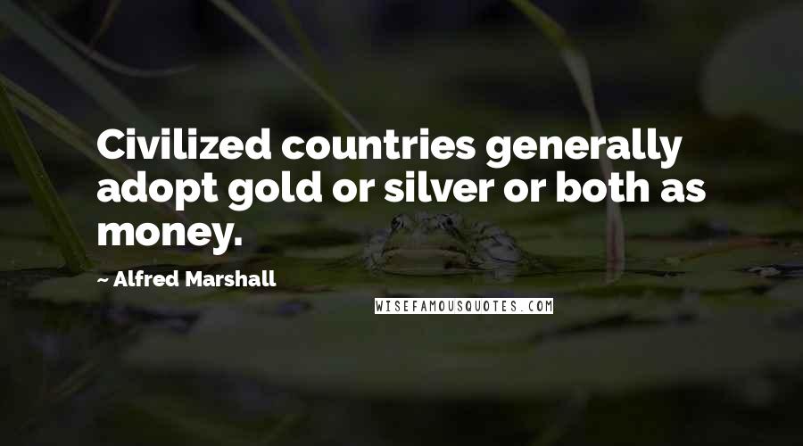 Alfred Marshall Quotes: Civilized countries generally adopt gold or silver or both as money.