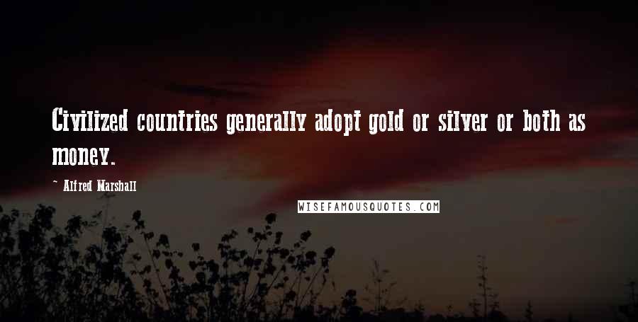 Alfred Marshall Quotes: Civilized countries generally adopt gold or silver or both as money.