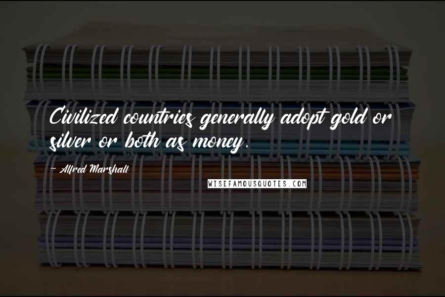 Alfred Marshall Quotes: Civilized countries generally adopt gold or silver or both as money.