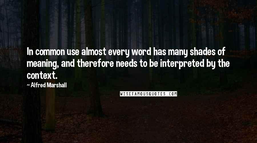 Alfred Marshall Quotes: In common use almost every word has many shades of meaning, and therefore needs to be interpreted by the context.