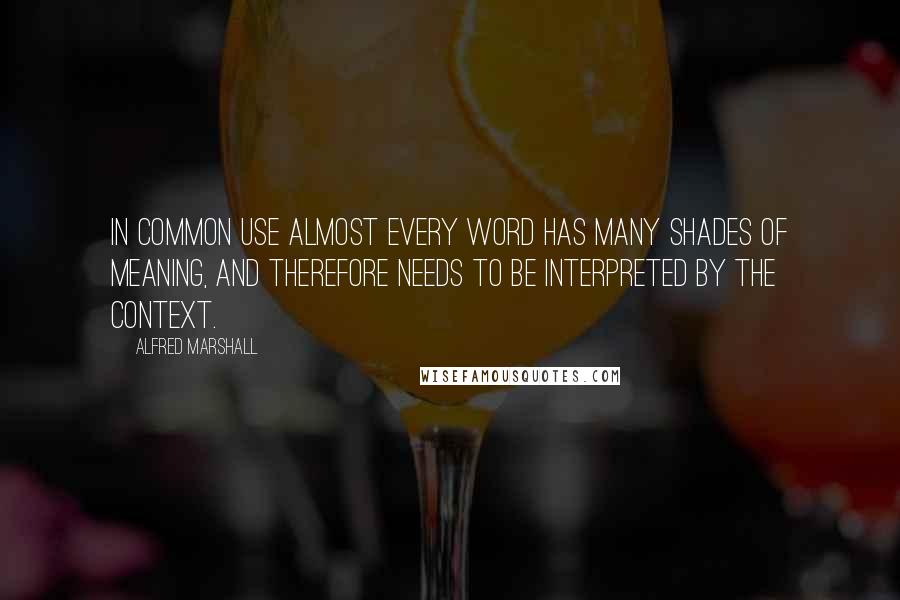 Alfred Marshall Quotes: In common use almost every word has many shades of meaning, and therefore needs to be interpreted by the context.