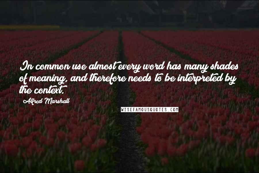 Alfred Marshall Quotes: In common use almost every word has many shades of meaning, and therefore needs to be interpreted by the context.