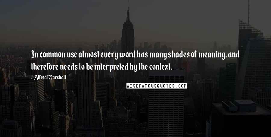 Alfred Marshall Quotes: In common use almost every word has many shades of meaning, and therefore needs to be interpreted by the context.
