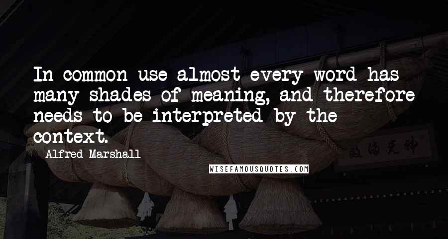 Alfred Marshall Quotes: In common use almost every word has many shades of meaning, and therefore needs to be interpreted by the context.
