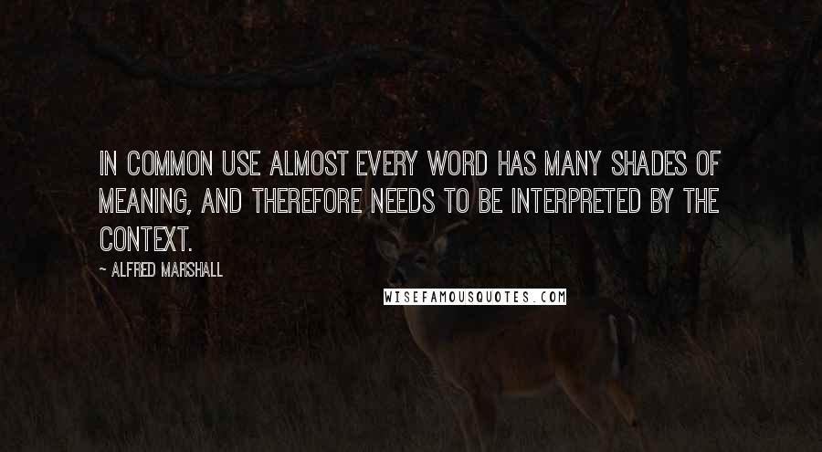 Alfred Marshall Quotes: In common use almost every word has many shades of meaning, and therefore needs to be interpreted by the context.