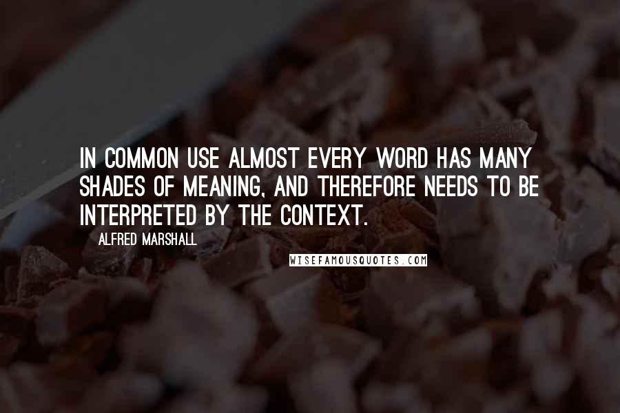 Alfred Marshall Quotes: In common use almost every word has many shades of meaning, and therefore needs to be interpreted by the context.