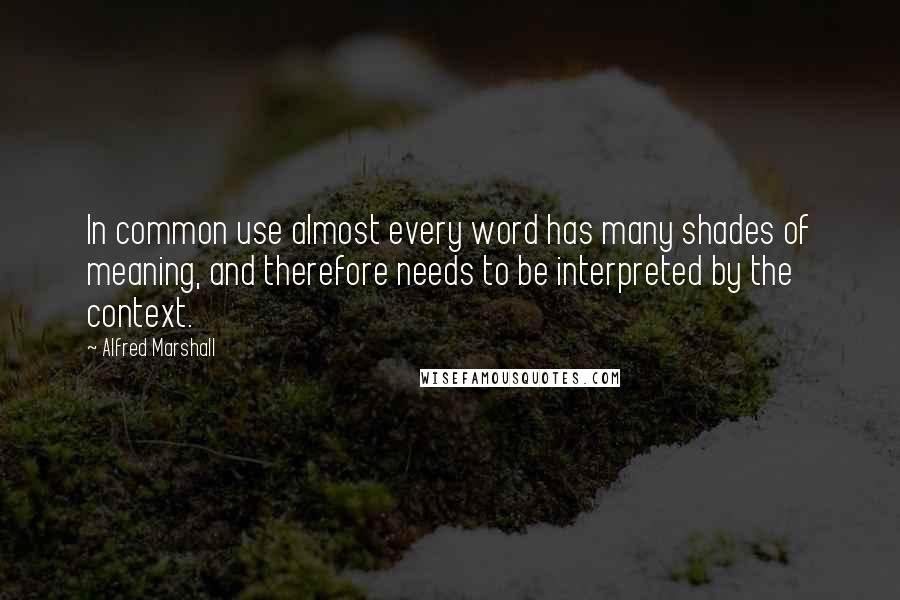 Alfred Marshall Quotes: In common use almost every word has many shades of meaning, and therefore needs to be interpreted by the context.