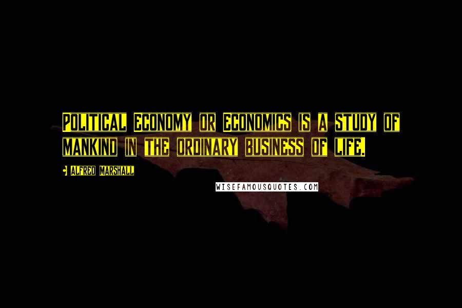 Alfred Marshall Quotes: Political Economy or Economics is a study of mankind in the ordinary business of life.