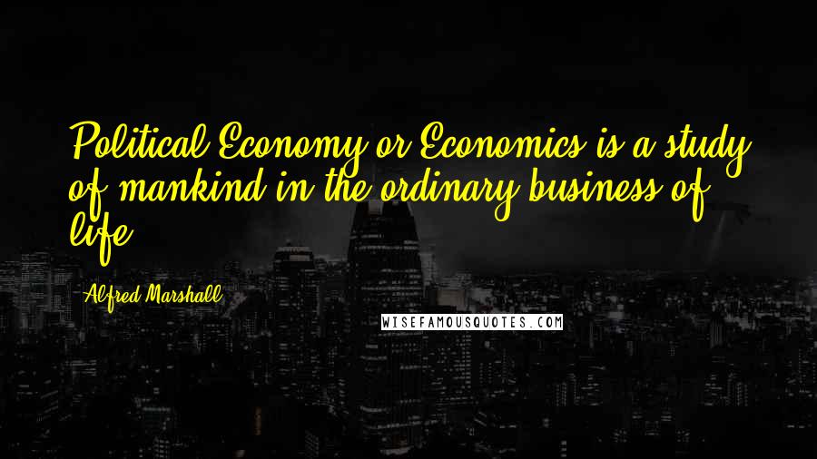 Alfred Marshall Quotes: Political Economy or Economics is a study of mankind in the ordinary business of life.