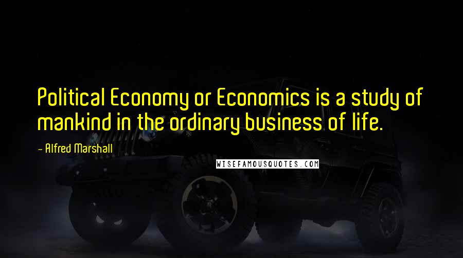 Alfred Marshall Quotes: Political Economy or Economics is a study of mankind in the ordinary business of life.