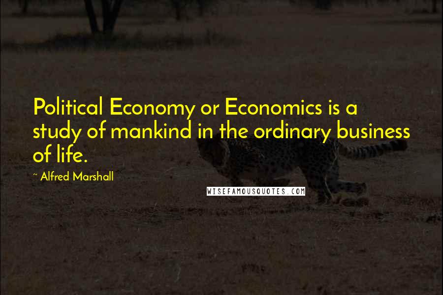 Alfred Marshall Quotes: Political Economy or Economics is a study of mankind in the ordinary business of life.