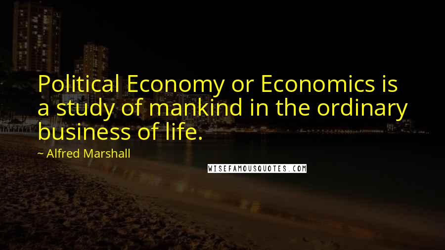 Alfred Marshall Quotes: Political Economy or Economics is a study of mankind in the ordinary business of life.