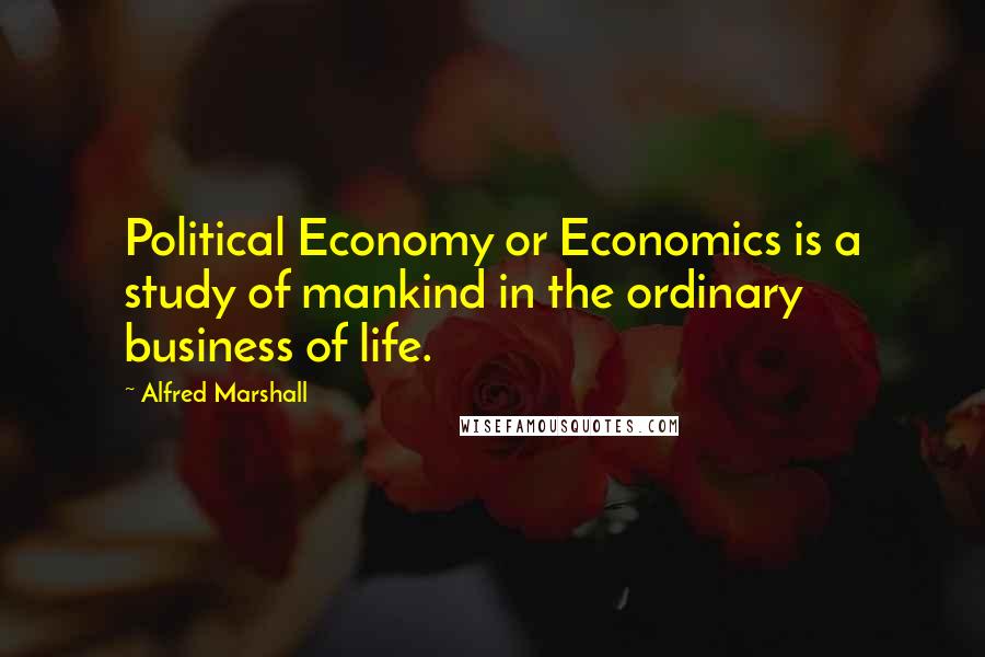 Alfred Marshall Quotes: Political Economy or Economics is a study of mankind in the ordinary business of life.