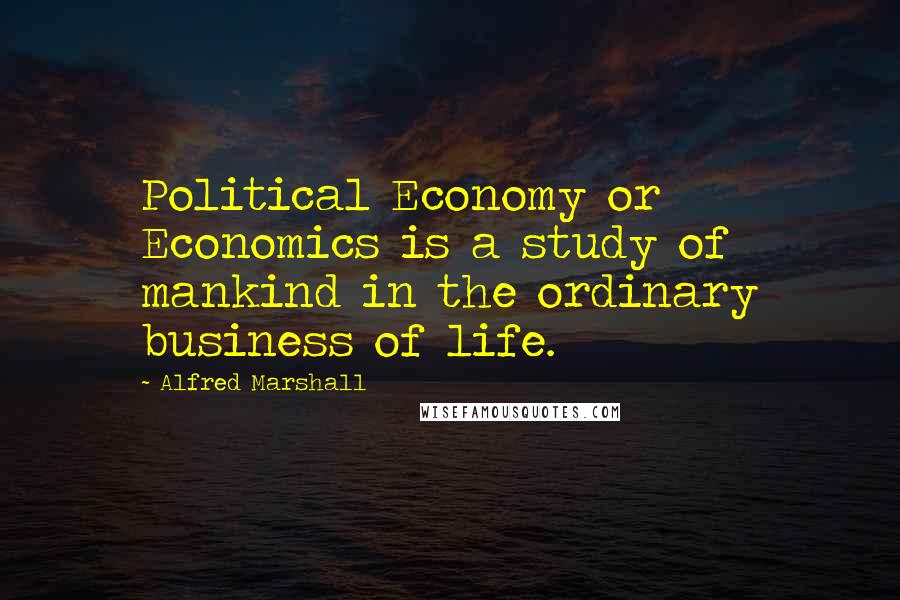 Alfred Marshall Quotes: Political Economy or Economics is a study of mankind in the ordinary business of life.