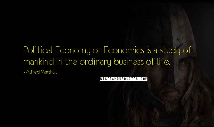 Alfred Marshall Quotes: Political Economy or Economics is a study of mankind in the ordinary business of life.