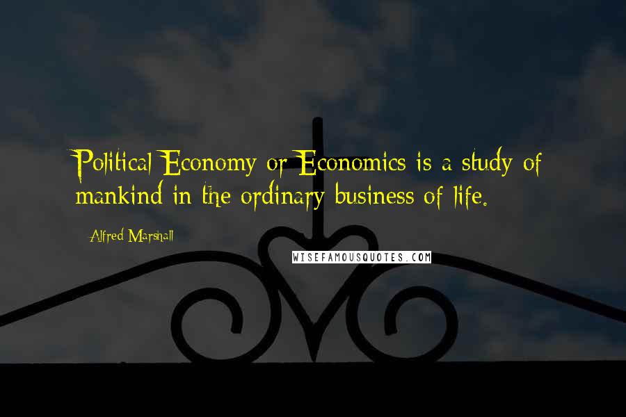 Alfred Marshall Quotes: Political Economy or Economics is a study of mankind in the ordinary business of life.