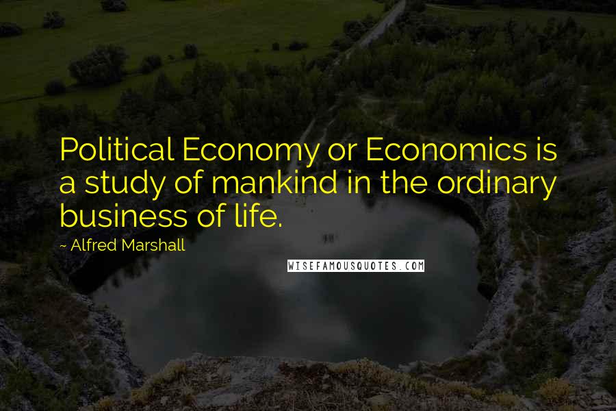 Alfred Marshall Quotes: Political Economy or Economics is a study of mankind in the ordinary business of life.