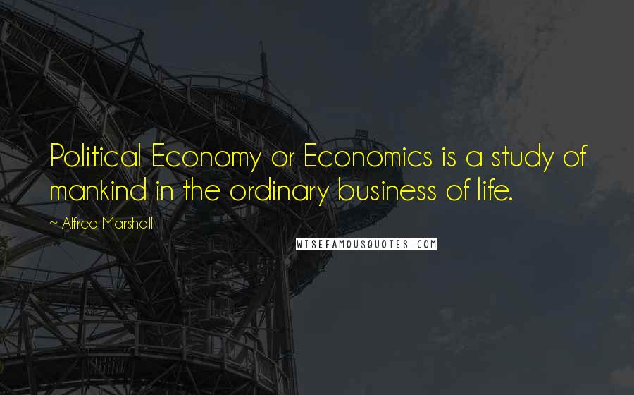 Alfred Marshall Quotes: Political Economy or Economics is a study of mankind in the ordinary business of life.