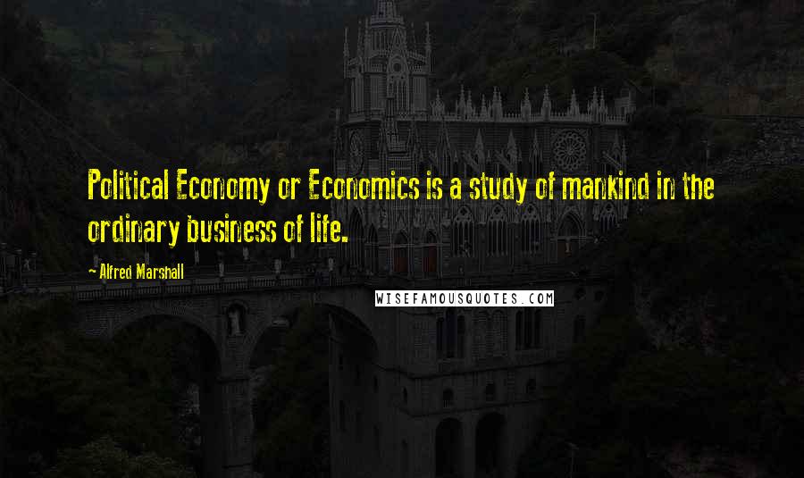 Alfred Marshall Quotes: Political Economy or Economics is a study of mankind in the ordinary business of life.