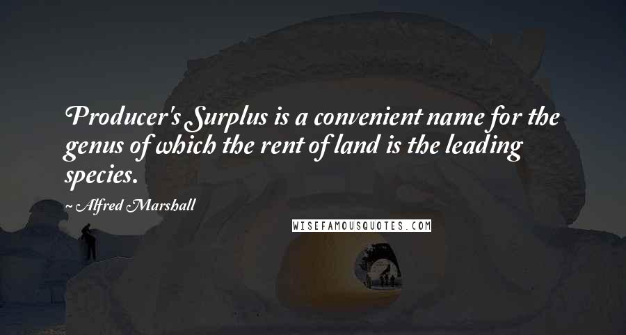 Alfred Marshall Quotes: Producer's Surplus is a convenient name for the genus of which the rent of land is the leading species.