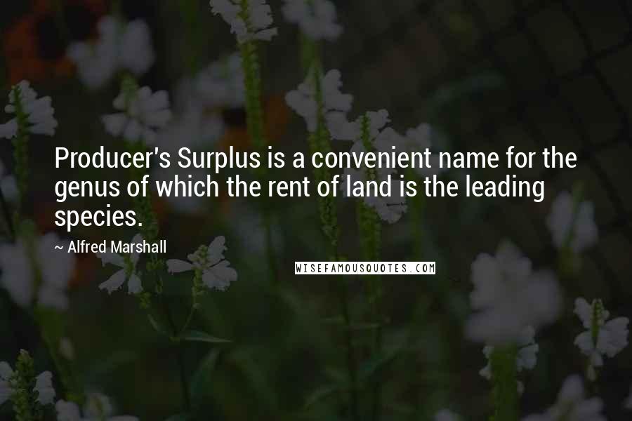 Alfred Marshall Quotes: Producer's Surplus is a convenient name for the genus of which the rent of land is the leading species.