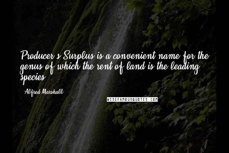 Alfred Marshall Quotes: Producer's Surplus is a convenient name for the genus of which the rent of land is the leading species.