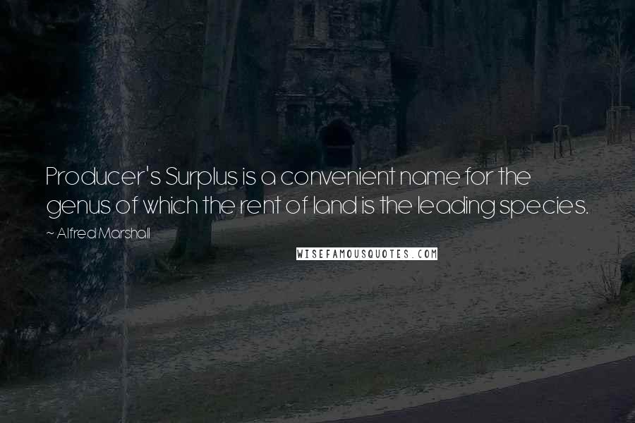 Alfred Marshall Quotes: Producer's Surplus is a convenient name for the genus of which the rent of land is the leading species.