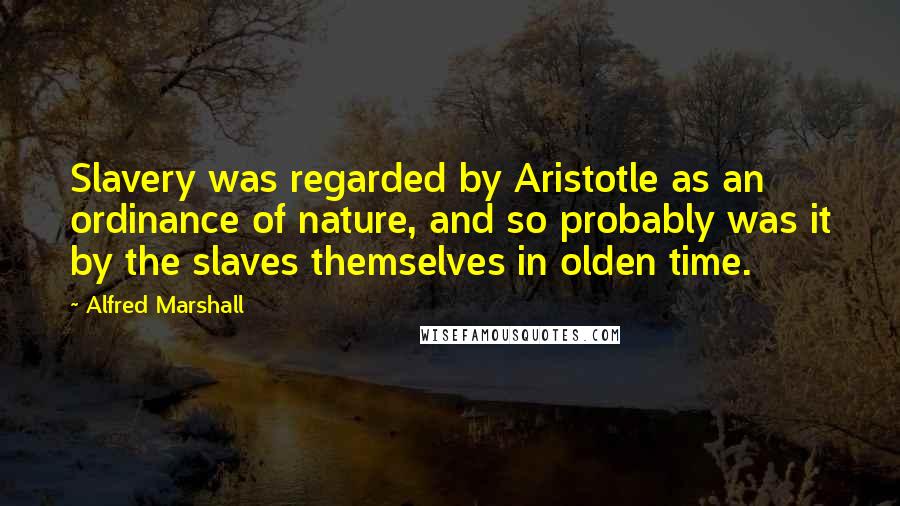 Alfred Marshall Quotes: Slavery was regarded by Aristotle as an ordinance of nature, and so probably was it by the slaves themselves in olden time.