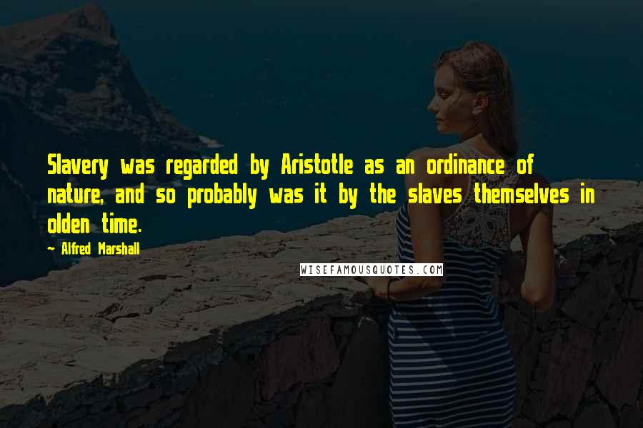 Alfred Marshall Quotes: Slavery was regarded by Aristotle as an ordinance of nature, and so probably was it by the slaves themselves in olden time.