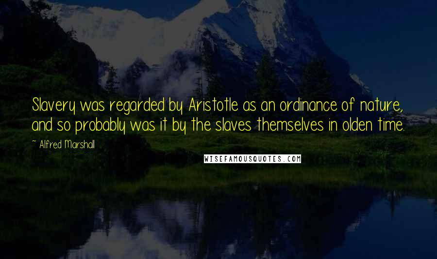 Alfred Marshall Quotes: Slavery was regarded by Aristotle as an ordinance of nature, and so probably was it by the slaves themselves in olden time.