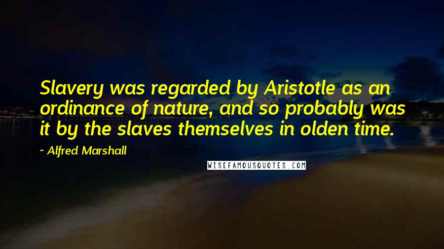 Alfred Marshall Quotes: Slavery was regarded by Aristotle as an ordinance of nature, and so probably was it by the slaves themselves in olden time.