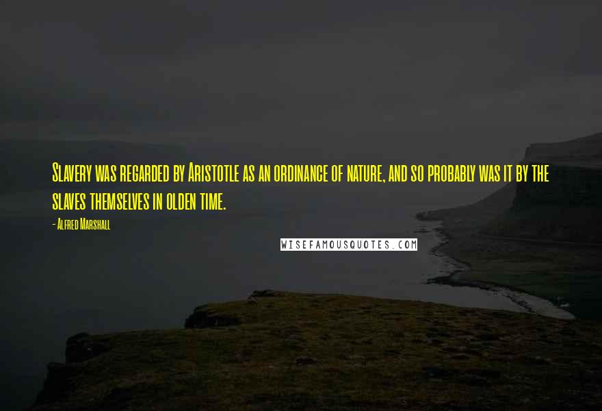 Alfred Marshall Quotes: Slavery was regarded by Aristotle as an ordinance of nature, and so probably was it by the slaves themselves in olden time.