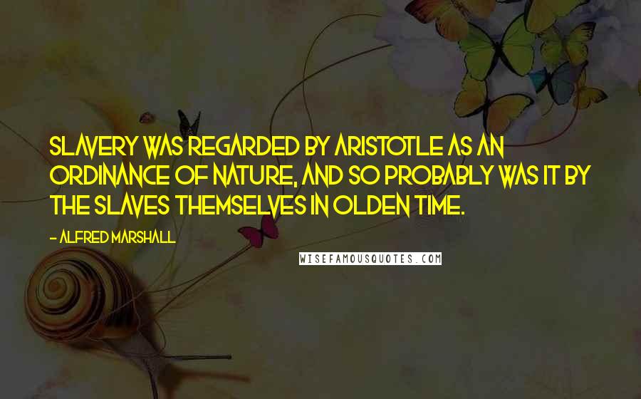 Alfred Marshall Quotes: Slavery was regarded by Aristotle as an ordinance of nature, and so probably was it by the slaves themselves in olden time.