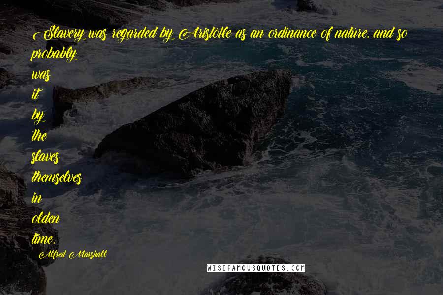 Alfred Marshall Quotes: Slavery was regarded by Aristotle as an ordinance of nature, and so probably was it by the slaves themselves in olden time.