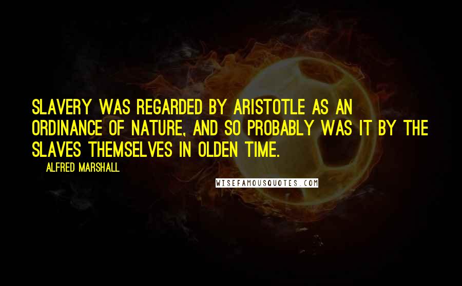 Alfred Marshall Quotes: Slavery was regarded by Aristotle as an ordinance of nature, and so probably was it by the slaves themselves in olden time.