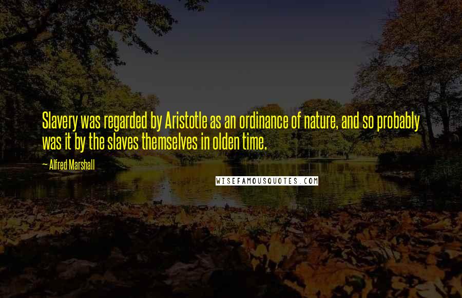 Alfred Marshall Quotes: Slavery was regarded by Aristotle as an ordinance of nature, and so probably was it by the slaves themselves in olden time.