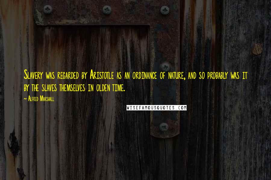 Alfred Marshall Quotes: Slavery was regarded by Aristotle as an ordinance of nature, and so probably was it by the slaves themselves in olden time.