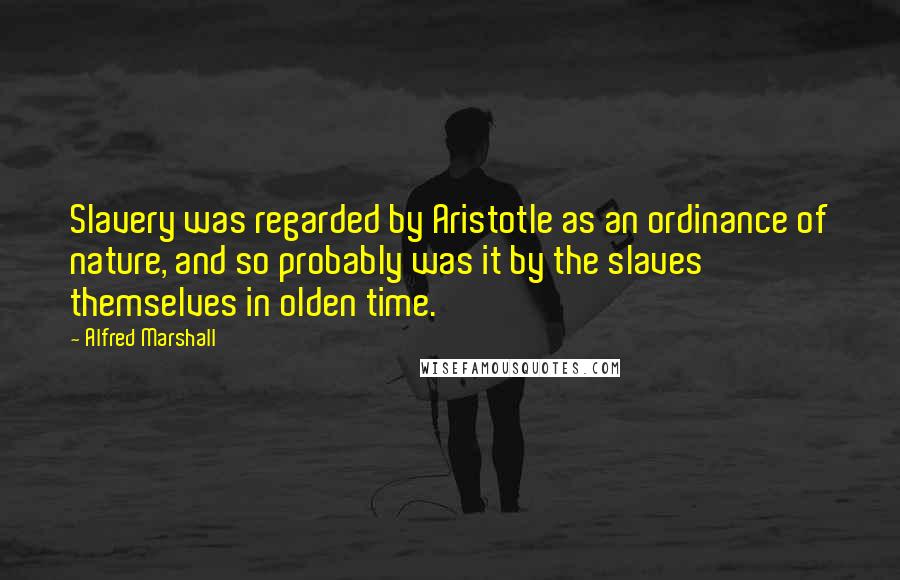 Alfred Marshall Quotes: Slavery was regarded by Aristotle as an ordinance of nature, and so probably was it by the slaves themselves in olden time.