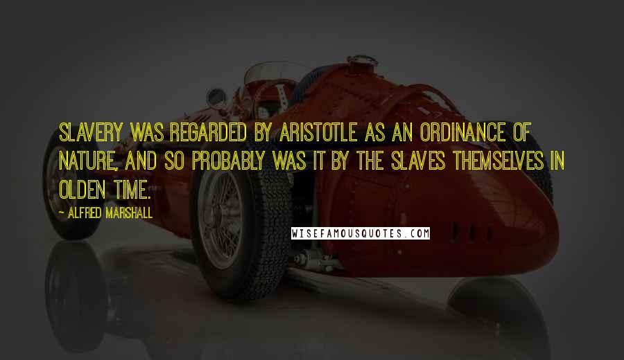 Alfred Marshall Quotes: Slavery was regarded by Aristotle as an ordinance of nature, and so probably was it by the slaves themselves in olden time.