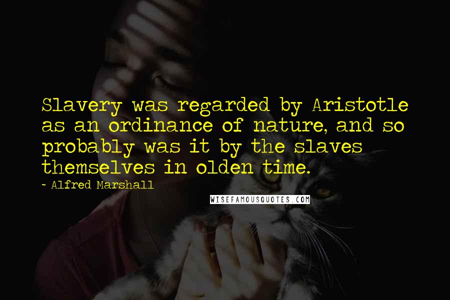 Alfred Marshall Quotes: Slavery was regarded by Aristotle as an ordinance of nature, and so probably was it by the slaves themselves in olden time.