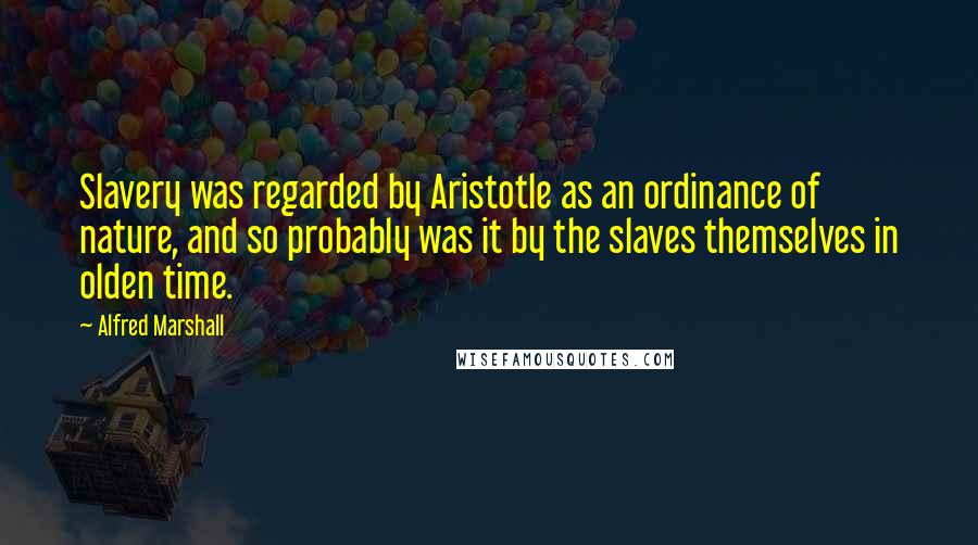 Alfred Marshall Quotes: Slavery was regarded by Aristotle as an ordinance of nature, and so probably was it by the slaves themselves in olden time.