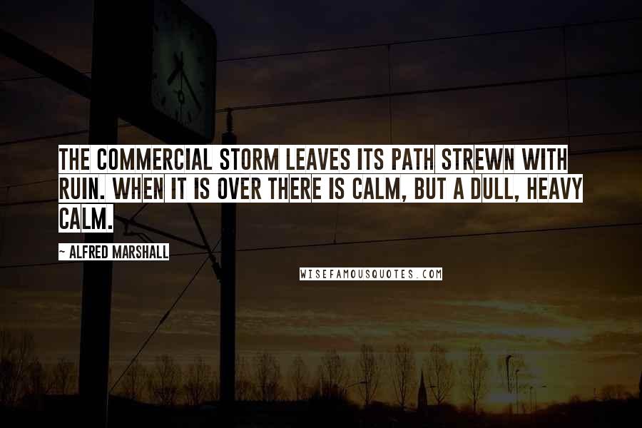 Alfred Marshall Quotes: The commercial storm leaves its path strewn with ruin. When it is over there is calm, but a dull, heavy calm.