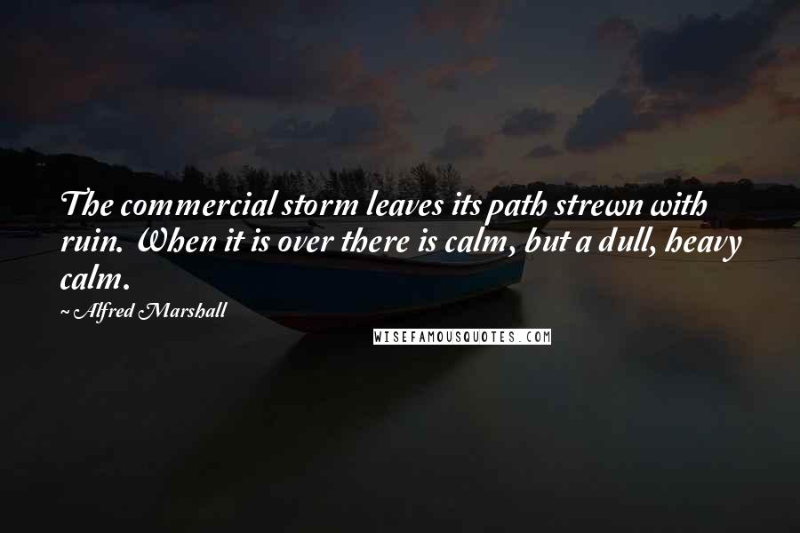 Alfred Marshall Quotes: The commercial storm leaves its path strewn with ruin. When it is over there is calm, but a dull, heavy calm.