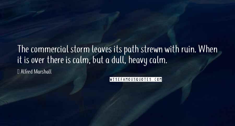 Alfred Marshall Quotes: The commercial storm leaves its path strewn with ruin. When it is over there is calm, but a dull, heavy calm.