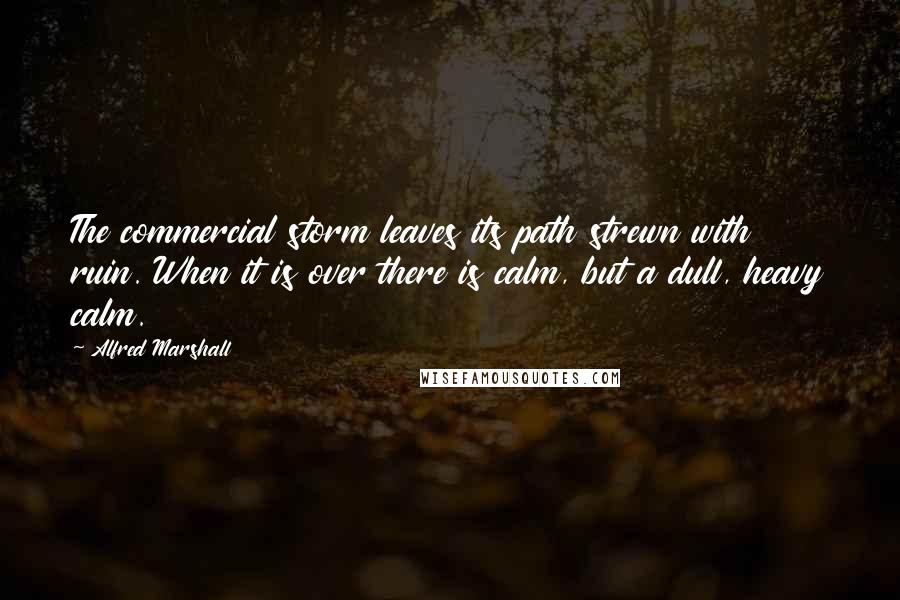 Alfred Marshall Quotes: The commercial storm leaves its path strewn with ruin. When it is over there is calm, but a dull, heavy calm.