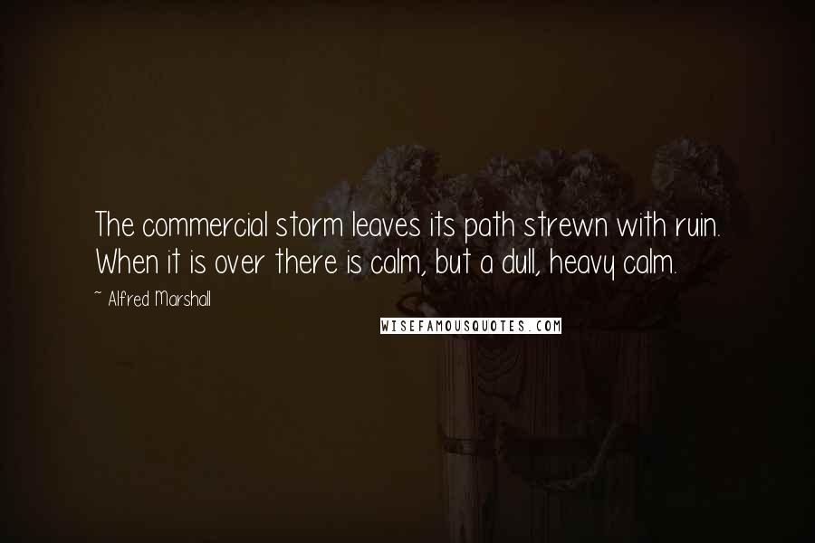 Alfred Marshall Quotes: The commercial storm leaves its path strewn with ruin. When it is over there is calm, but a dull, heavy calm.