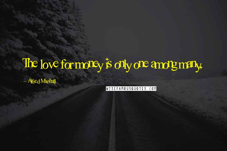 Alfred Marshall Quotes: The love for money is only one among many.