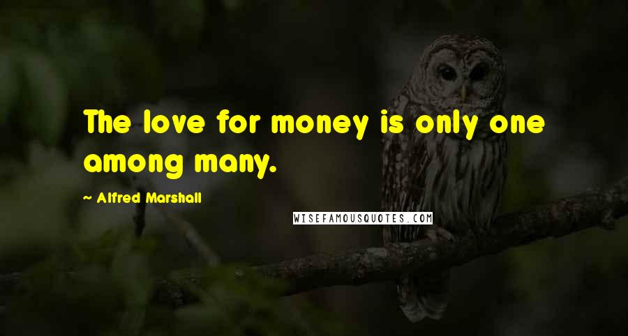 Alfred Marshall Quotes: The love for money is only one among many.
