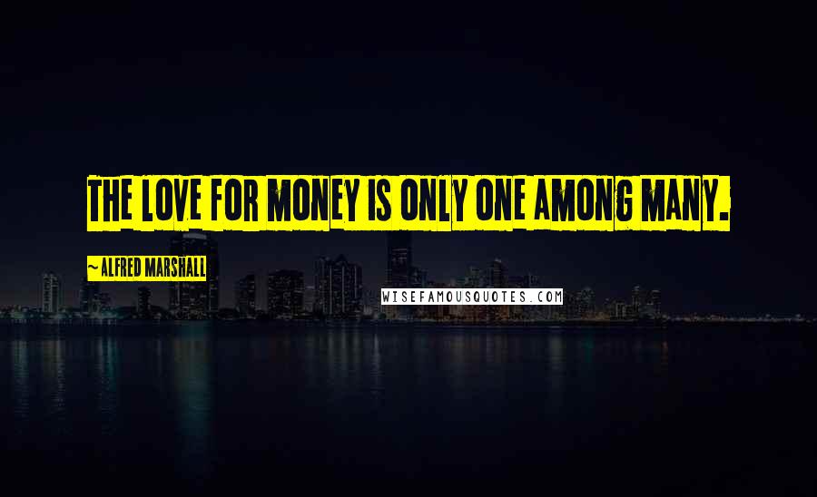 Alfred Marshall Quotes: The love for money is only one among many.